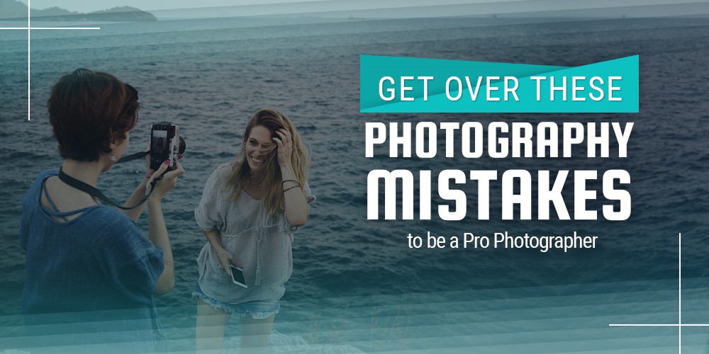 Get Over these Photography Mistakes to be a Pro Photographer